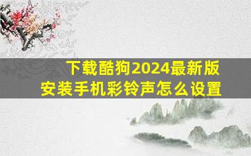 下载酷狗2024最新版安装手机彩铃声怎么设置