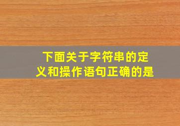 下面关于字符串的定义和操作语句正确的是