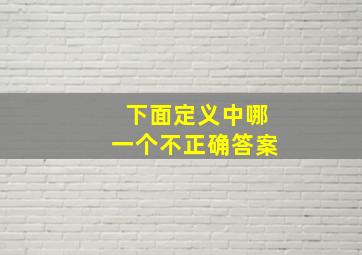 下面定义中哪一个不正确答案