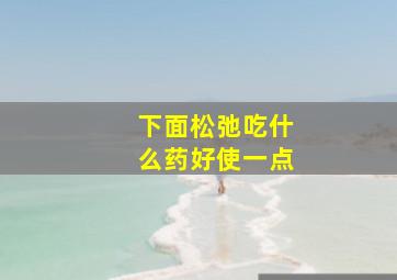 下面松弛吃什么药好使一点