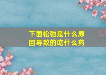 下面松弛是什么原因导致的吃什么药