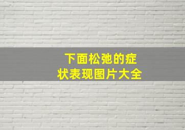 下面松弛的症状表现图片大全