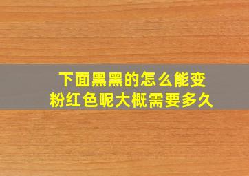 下面黑黑的怎么能变粉红色呢大概需要多久