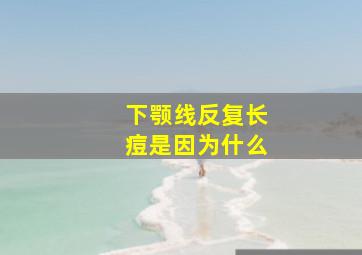 下颚线反复长痘是因为什么