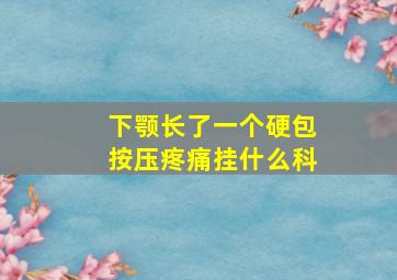 下颚长了一个硬包按压疼痛挂什么科