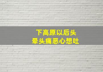 下高原以后头晕头痛恶心想吐