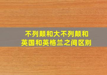 不列颠和大不列颠和英国和英格兰之间区别