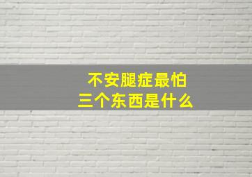 不安腿症最怕三个东西是什么