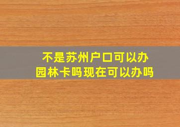 不是苏州户口可以办园林卡吗现在可以办吗