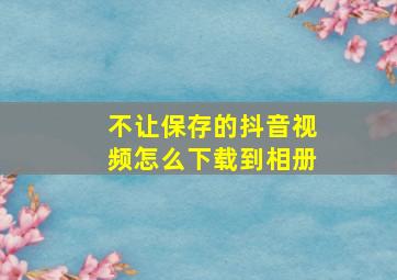 不让保存的抖音视频怎么下载到相册