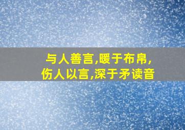 与人善言,暖于布帛,伤人以言,深于矛读音