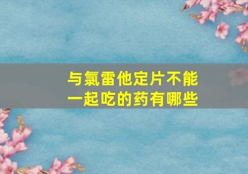 与氯雷他定片不能一起吃的药有哪些