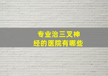 专业治三叉神经的医院有哪些