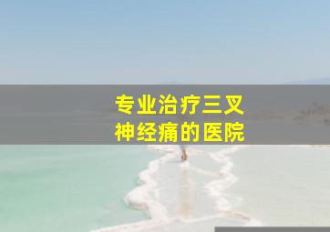 专业治疗三叉神经痛的医院