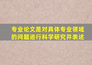 专业论文是对具体专业领域的问题进行科学研究并表述