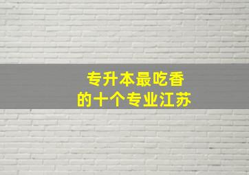 专升本最吃香的十个专业江苏