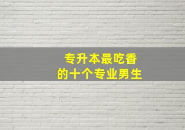 专升本最吃香的十个专业男生