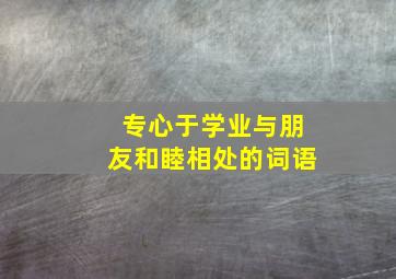 专心于学业与朋友和睦相处的词语