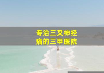 专治三叉神经痛的三甲医院