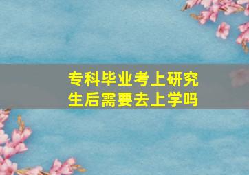 专科毕业考上研究生后需要去上学吗