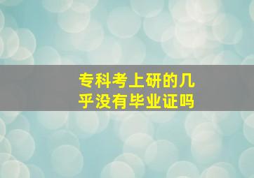 专科考上研的几乎没有毕业证吗