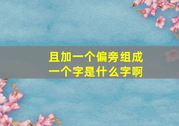 且加一个偏旁组成一个字是什么字啊