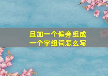 且加一个偏旁组成一个字组词怎么写