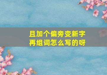 且加个偏旁变新字再组词怎么写的呀