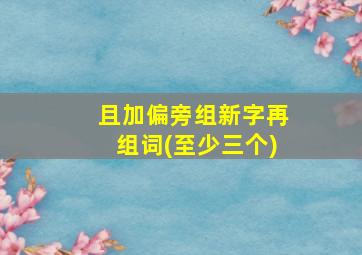 且加偏旁组新字再组词(至少三个)