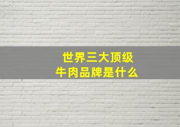 世界三大顶级牛肉品牌是什么