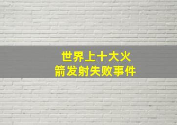 世界上十大火箭发射失败事件