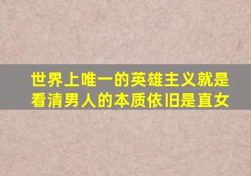 世界上唯一的英雄主义就是看清男人的本质依旧是直女