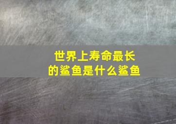 世界上寿命最长的鲨鱼是什么鲨鱼