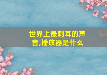 世界上最刺耳的声音,播放器是什么