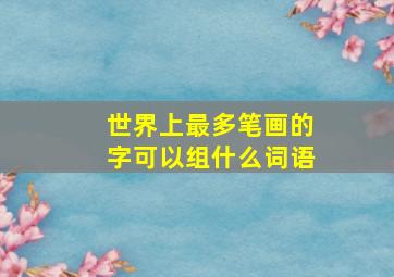 世界上最多笔画的字可以组什么词语