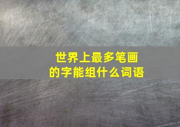 世界上最多笔画的字能组什么词语