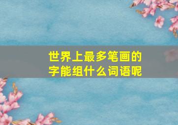 世界上最多笔画的字能组什么词语呢