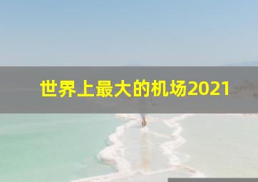 世界上最大的机场2021