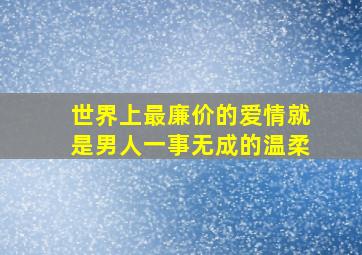 世界上最廉价的爱情就是男人一事无成的温柔