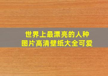 世界上最漂亮的人种图片高清壁纸大全可爱