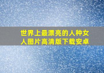 世界上最漂亮的人种女人图片高清版下载安卓