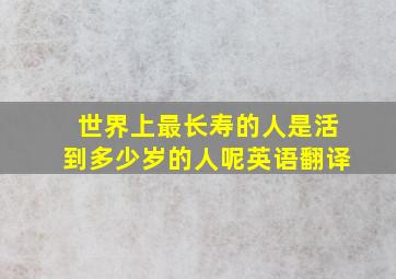 世界上最长寿的人是活到多少岁的人呢英语翻译