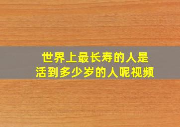 世界上最长寿的人是活到多少岁的人呢视频