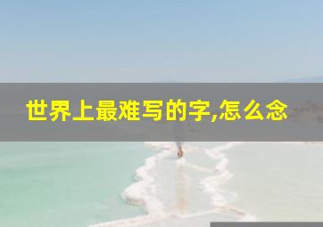 世界上最难写的字,怎么念