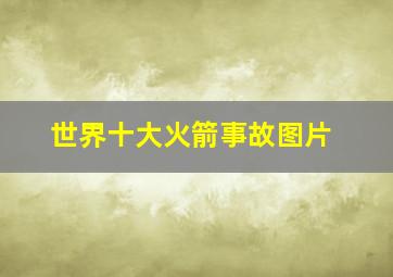 世界十大火箭事故图片