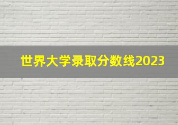 世界大学录取分数线2023