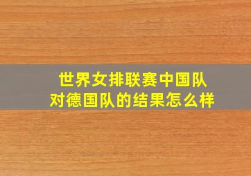 世界女排联赛中国队对德国队的结果怎么样