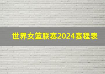 世界女篮联赛2024赛程表