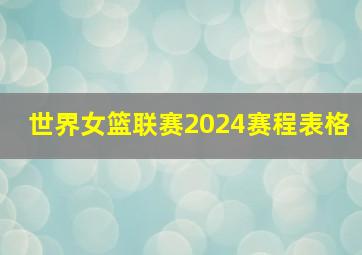 世界女篮联赛2024赛程表格