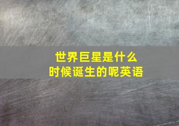 世界巨星是什么时候诞生的呢英语